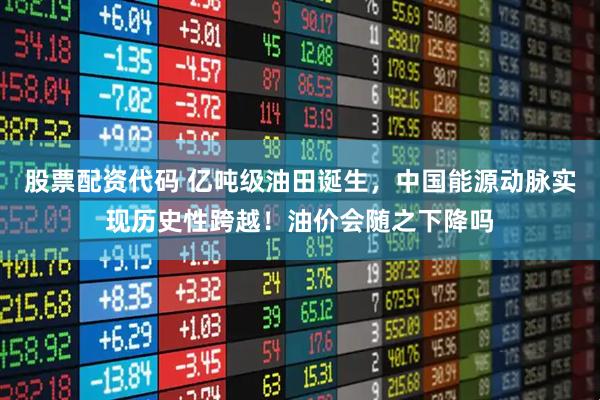 股票配资代码 亿吨级油田诞生，中国能源动脉实现历史性跨越！油价会随之下降吗