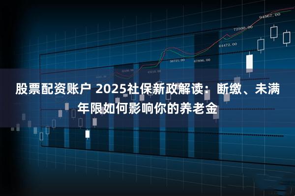 股票配资账户 2025社保新政解读：断缴、未满年限如何影响你的养老金