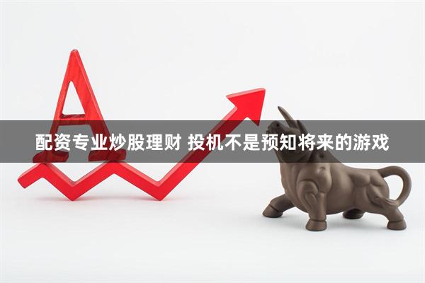 配资专业炒股理财 投机不是预知将来的游戏