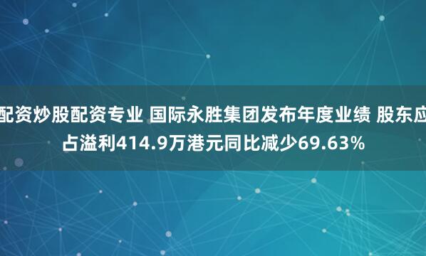配资炒股配资专业 国际永胜集团发布年度业绩 股东应占溢利414.9万港元同比减少69.63%
