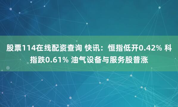股票114在线配资查询 快讯：恒指低开0.42% 科指跌0.61% 油气设备与服务股普涨