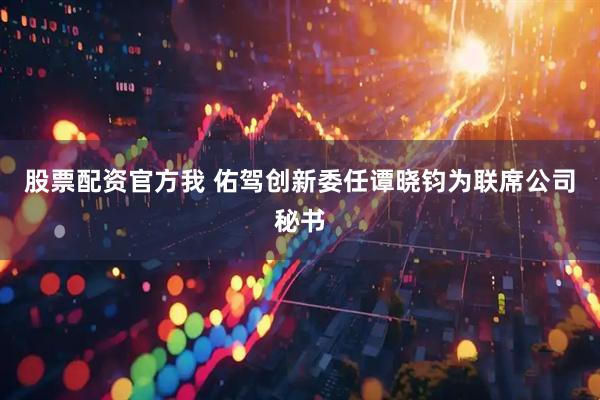 股票配资官方我 佑驾创新委任谭晓钧为联席公司秘书