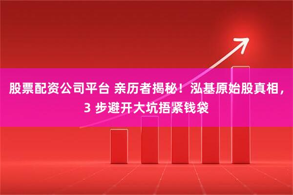 股票配资公司平台 亲历者揭秘！泓基原始股真相，3 步避开大坑捂紧钱袋