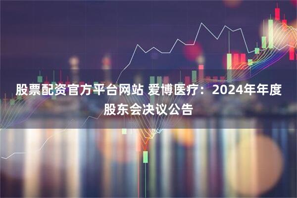 股票配资官方平台网站 爱博医疗：2024年年度股东会决议公告