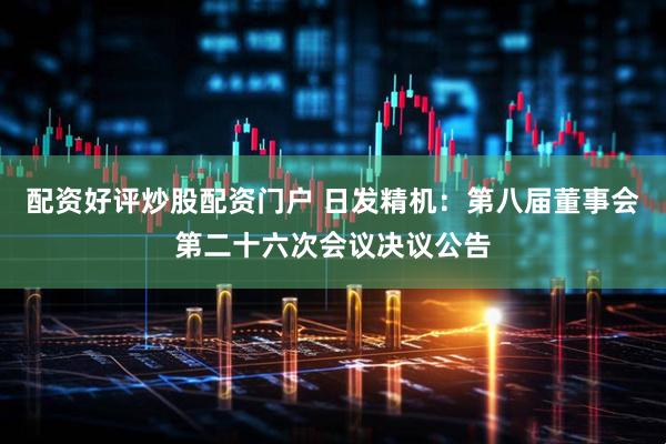 配资好评炒股配资门户 日发精机：第八届董事会第二十六次会议决议公告