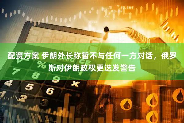 配资方案 伊朗外长称暂不与任何一方对话，俄罗斯对伊朗政权更迭发警告