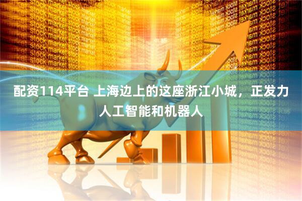 配资114平台 上海边上的这座浙江小城，正发力人工智能和机器人