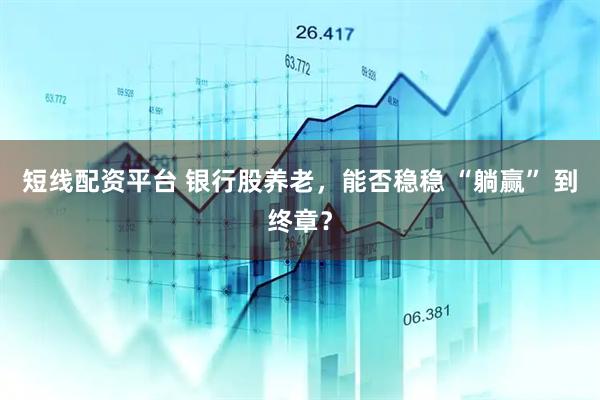 短线配资平台 银行股养老，能否稳稳 “躺赢” 到终章？
