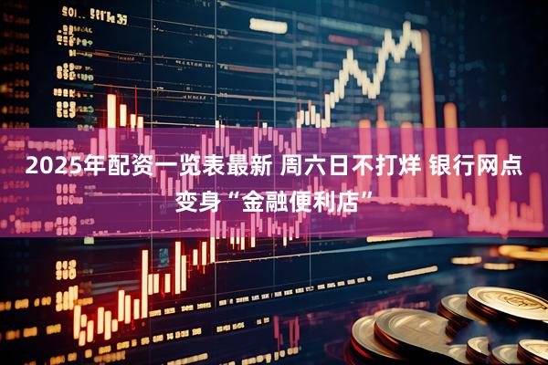 2025年配资一览表最新 周六日不打烊 银行网点变身“金融便利店”