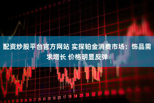 配资炒股平台官方网站 实探铂金消费市场：饰品需求增长 价格明显反弹