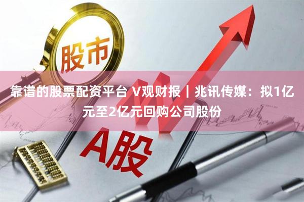 靠谱的股票配资平台 V观财报｜兆讯传媒：拟1亿元至2亿元回购公司股份