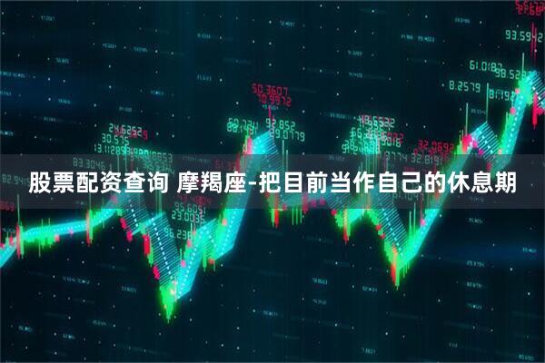 股票配资查询 摩羯座-把目前当作自己的休息期