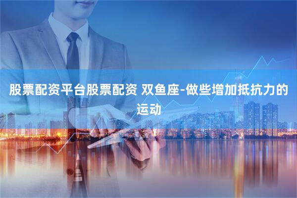 股票配资平台股票配资 双鱼座-做些增加抵抗力的运动