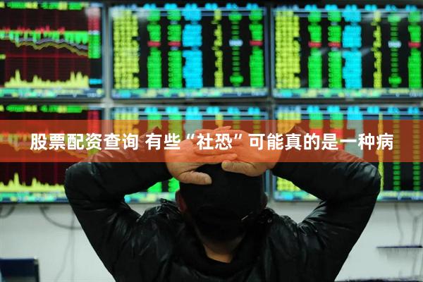 股票配资查询 有些“社恐”可能真的是一种病