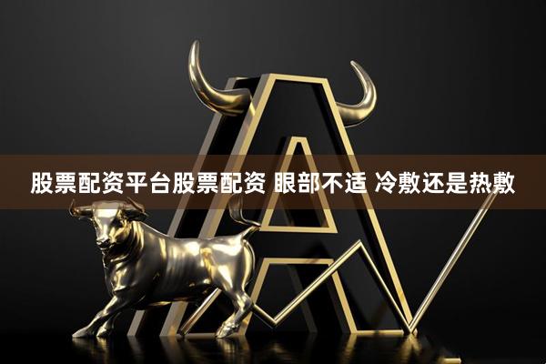 股票配资平台股票配资 眼部不适 冷敷还是热敷