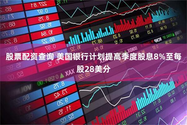 股票配资查询 美国银行计划提高季度股息8%至每股28美分