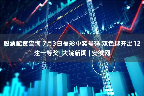 股票配资查询 7月3日福彩中奖号码 双色球开出12注一等奖_大皖新闻 | 安徽网