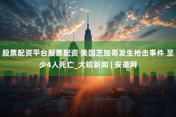 股票配资平台股票配资 美国芝加哥发生枪击事件 至少4人死亡_大皖新闻 | 安徽网