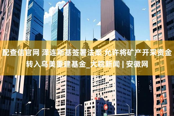 配查信官网 泽连斯基签署法案 允许将矿产开采资金转入乌美重建基金_大皖新闻 | 安徽网