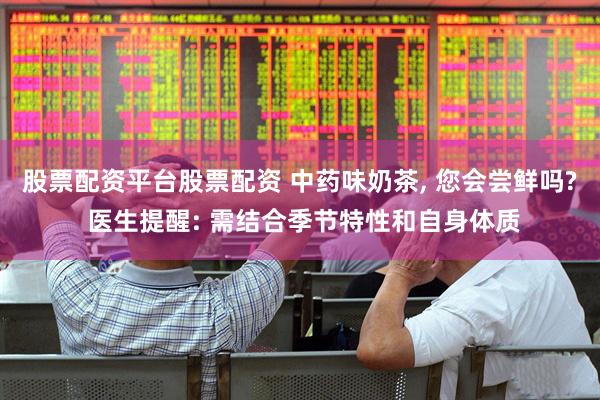 股票配资平台股票配资 中药味奶茶, 您会尝鲜吗? 医生提醒: 需结合季节特性和自身体质