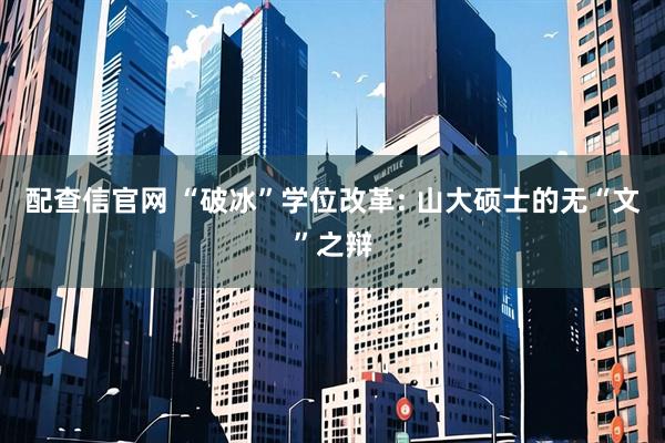 配查信官网 “破冰”学位改革: 山大硕士的无“文”之辩