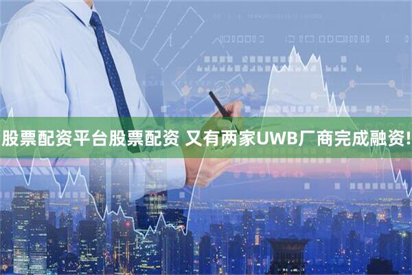 股票配资平台股票配资 又有两家UWB厂商完成融资!