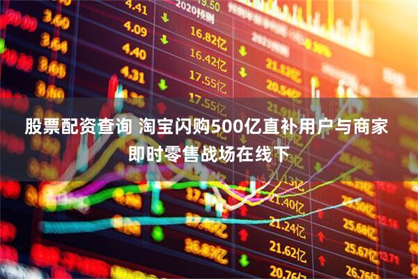 股票配资查询 淘宝闪购500亿直补用户与商家 即时零售战场在线下
