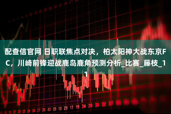 配查信官网 日职联焦点对决，柏太阳神大战东京FC，川崎前锋迎战鹿岛鹿角预测分析_比赛_藤枝_1