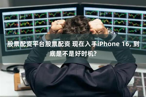 股票配资平台股票配资 现在入手iPhone 16, 到底是不是好时机?