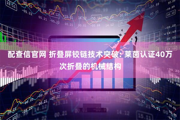 配查信官网 折叠屏铰链技术突破: 莱茵认证40万次折叠的机械结构