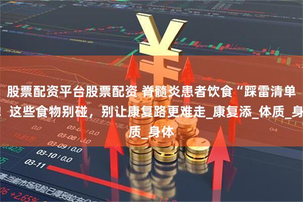 股票配资平台股票配资 脊髓炎患者饮食“踩雷清单”！这些食物别碰，别让康复路更难走_康复添_体质_身体