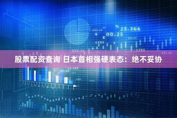 股票配资查询 日本首相强硬表态：绝不妥协