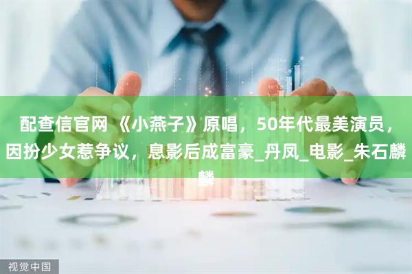 配查信官网 《小燕子》原唱，50年代最美演员，因扮少女惹争议，息影后成富豪_丹凤_电影_朱石麟