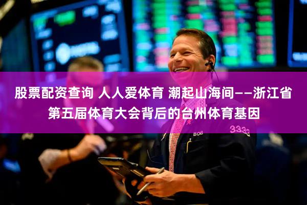 股票配资查询 人人爱体育 潮起山海间——浙江省第五届体育大会背后的台州体育基因
