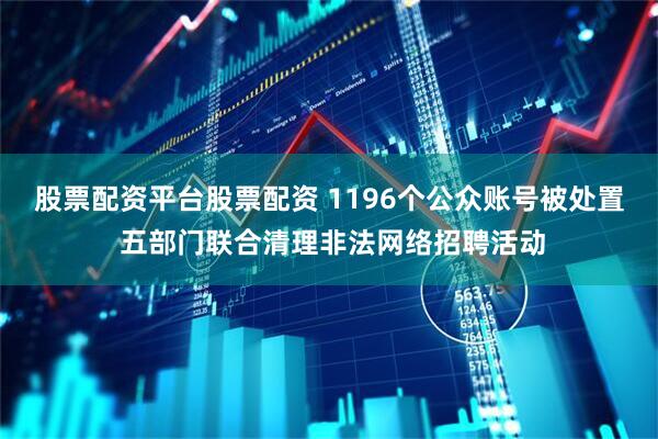 股票配资平台股票配资 1196个公众账号被处置 五部门联合清理非法网络招聘活动