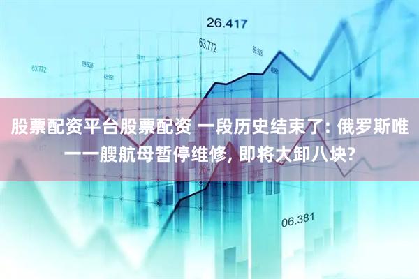 股票配资平台股票配资 一段历史结束了: 俄罗斯唯一一艘航母暂停维修, 即将大卸八块?