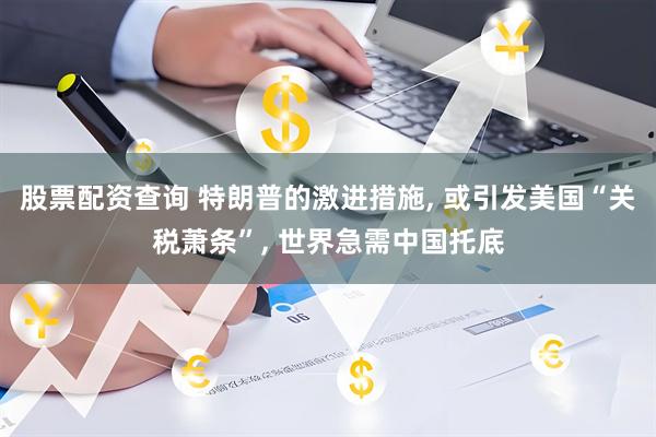 股票配资查询 特朗普的激进措施, 或引发美国“关税萧条”, 世界急需中国托底