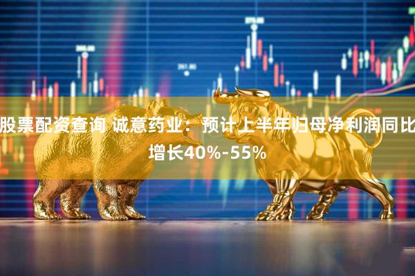 股票配资查询 诚意药业：预计上半年归母净利润同比增长40%-55%