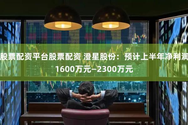 股票配资平台股票配资 澄星股份：预计上半年净利润1600万元—2300万元