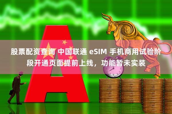 股票配资查询 中国联通 eSIM 手机商用试验阶段开通页面提前上线，功能暂未实装