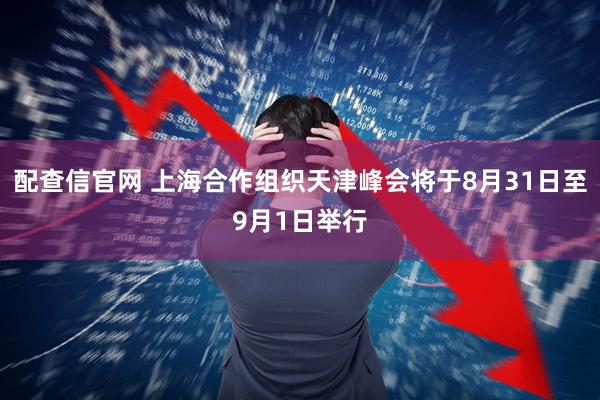 配查信官网 上海合作组织天津峰会将于8月31日至9月1日举行