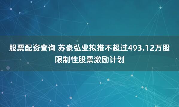股票配资查询 苏豪弘业拟推不超过493.12万股限制性股票激励计划