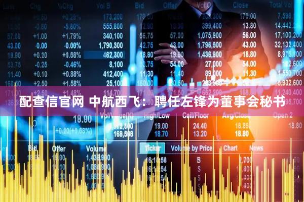 配查信官网 中航西飞：聘任左锋为董事会秘书