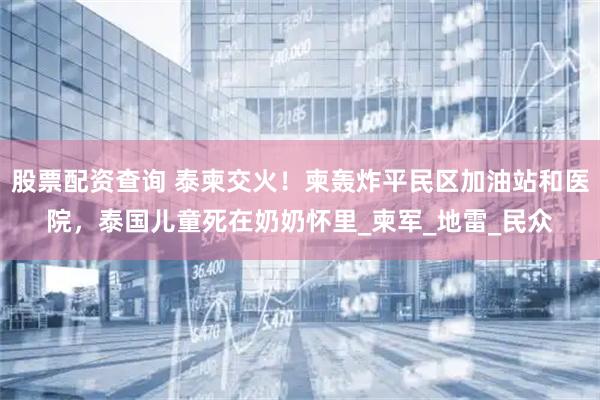 股票配资查询 泰柬交火！柬轰炸平民区加油站和医院，泰国儿童死在奶奶怀里_柬军_地雷_民众