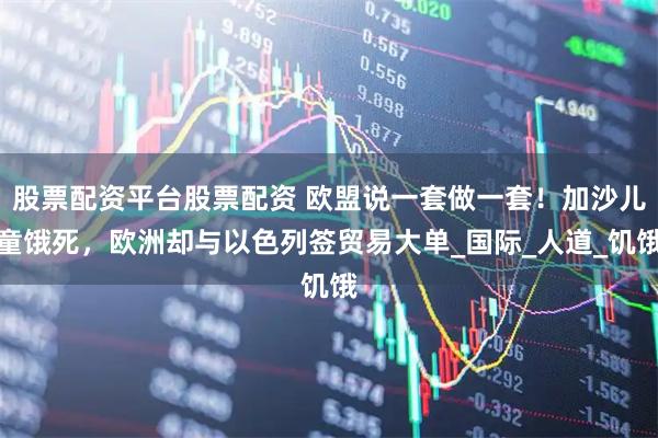 股票配资平台股票配资 欧盟说一套做一套！加沙儿童饿死，欧洲却与以色列签贸易大单_国际_人道_饥饿