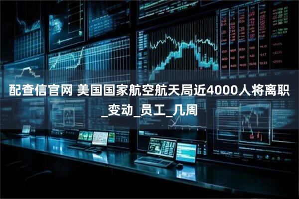 配查信官网 美国国家航空航天局近4000人将离职_变动_员工_几周