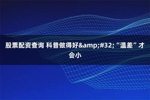 股票配资查询 科普做得好&#32;“温差”才会小