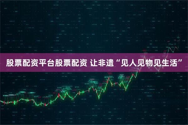 股票配资平台股票配资 让非遗“见人见物见生活”