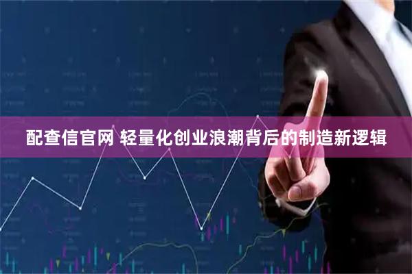 配查信官网 轻量化创业浪潮背后的制造新逻辑