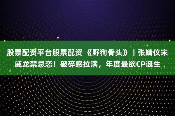 股票配资平台股票配资 《野狗骨头》｜张婧仪宋威龙禁忌恋！破碎感拉满，年度最欲CP诞生